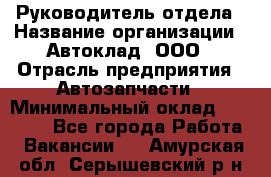 Руководитель отдела › Название организации ­ Автоклад, ООО › Отрасль предприятия ­ Автозапчасти › Минимальный оклад ­ 40 000 - Все города Работа » Вакансии   . Амурская обл.,Серышевский р-н